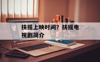 扶摇上映时间？扶摇电视剧简介