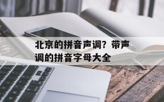 北京的拼音声调？带声调的拼音字母大全
