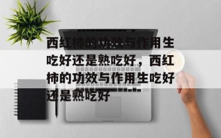 西红柿的功效与作用生吃好还是熟吃好，西红柿的功效与作用生吃好还是熟吃好