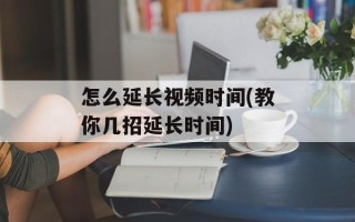 怎么延长视频时间(教你几招延长时间)