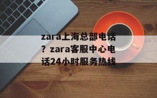 zara上海总部电话？zara客服中心电话24小时服务热线