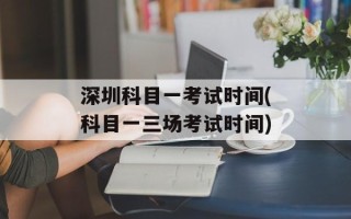 深圳科目一考试时间(科目一三场考试时间)