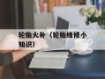 轮胎火补（轮胎维修小知识）