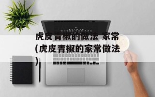 虎皮青椒的做法 家常(虎皮青椒的家常做法)
