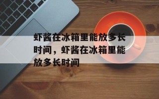虾酱在冰箱里能放多长时间，虾酱在冰箱里能放多长时间