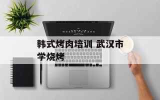 韩式烤肉培训 武汉市学烧烤