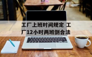 工厂上班时间规定 工厂12小时两班倒合法