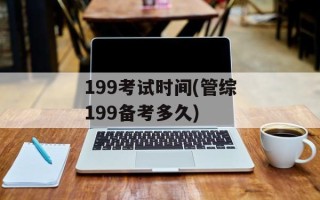 199考试时间(管综199备考多久)