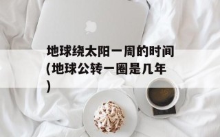 地球绕太阳一周的时间(地球公转一圈是几年)