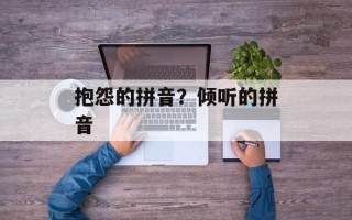 抱怨的拼音？倾听的拼音
