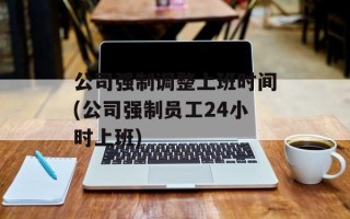 公司强制调整上班时间(公司强制员工24小时上班)