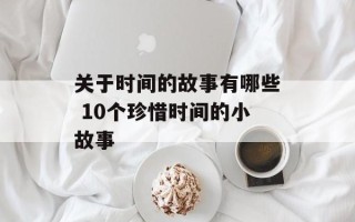 关于时间的故事有哪些 10个珍惜时间的小故事