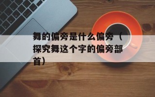 舞的偏旁是什么偏旁（探究舞这个字的偏旁部首）