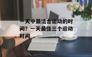一天中最适合运动的时间？一天最佳三个运动时间