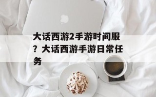 大话西游2手游时间服？大话西游手游日常任务