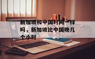 新加坡和中国时间一样吗，新加坡比中国晚几个小时