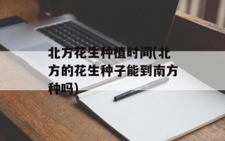 北方花生种植时间(北方的花生种子能到南方种吗)