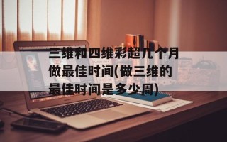 三维和四维彩超几个月做最佳时间(做三维的最佳时间是多少周)