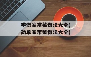 学做家常菜做法大全(简单家常菜做法大全)