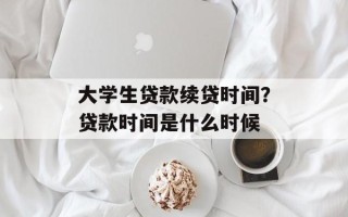 大学生贷款续贷时间？贷款时间是什么时候