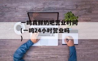 一鸣真鲜奶吧营业时间(一鸣24小时营业吗)