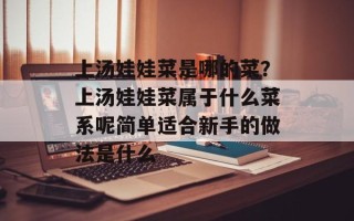 上汤娃娃菜是哪的菜？上汤娃娃菜属于什么菜系呢简单适合新手的做法是什么