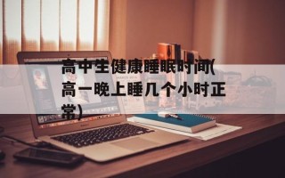 高中生健康睡眠时间(高一晚上睡几个小时正常)