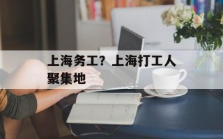上海务工？上海打工人聚集地