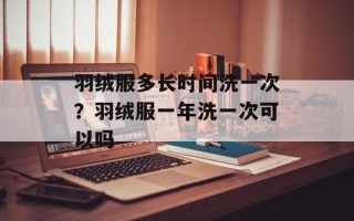 羽绒服多长时间洗一次？羽绒服一年洗一次可以吗
