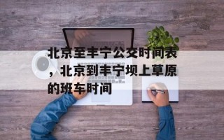 北京至丰宁公交时间表，北京到丰宁坝上草原的班车时间