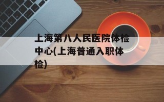 上海第八人民医院体检中心(上海普通入职体检)