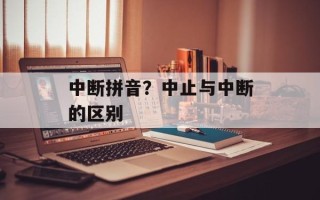 中断拼音？中止与中断的区别