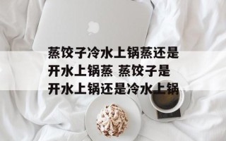 蒸饺子冷水上锅蒸还是开水上锅蒸 蒸饺子是开水上锅还是冷水上锅