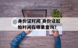 身份证时间 身份证起始时间在哪里查询？