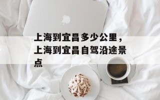 上海到宜昌多少公里，上海到宜昌自驾沿途景点