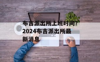布吉派出所上班时间？2024布吉派出所最新消息
