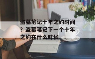 盗墓笔记十年之约时间？盗墓笔记下一个十年之约在什么时候