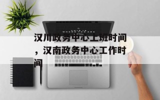 汉川政务中心上班时间，汉南政务中心工作时间