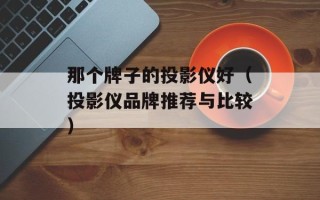 那个牌子的投影仪好（投影仪品牌推荐与比较）