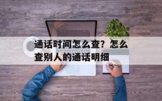 通话时间怎么查？怎么查别人的通话明细