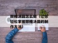 醪糟汤圆怎么做（让你轻松掌握醪糟汤圆的制作方法）