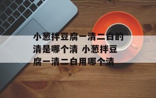 小葱拌豆腐一清二白的清是哪个清 小葱拌豆腐一清二白用哪个清