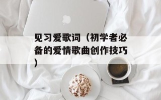 见习爱歌词（初学者必备的爱情歌曲创作技巧）