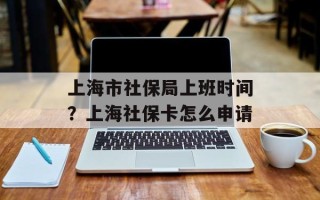 上海市社保局上班时间？上海社保卡怎么申请