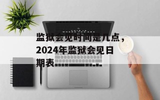 监狱会见时间是几点，2024年监狱会见日期表