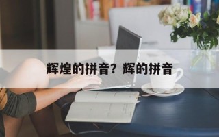 辉煌的拼音？辉的拼音