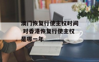 澳门恢复行使主权时间 对香港恢复行使主权是哪一年