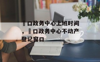 硚口政务中心上班时间，硚口政务中心不动产登记窗口