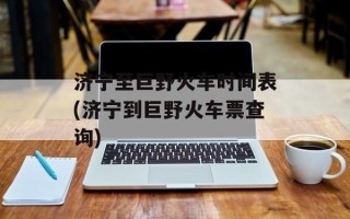济宁至巨野火车时间表(济宁到巨野火车票查询)