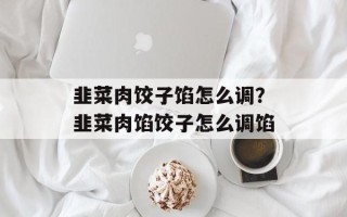 韭菜肉饺子馅怎么调？韭菜肉馅饺子怎么调馅